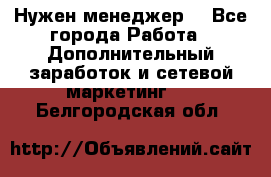 Нужен менеджер  - Все города Работа » Дополнительный заработок и сетевой маркетинг   . Белгородская обл.